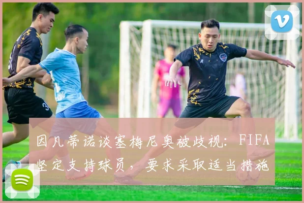 因凡蒂诺谈塞梅尼奥被歧视：FIFA坚定支持球员，要求采取适当措施